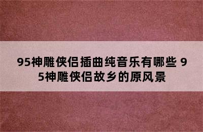 95神雕侠侣插曲纯音乐有哪些 95神雕侠侣故乡的原风景